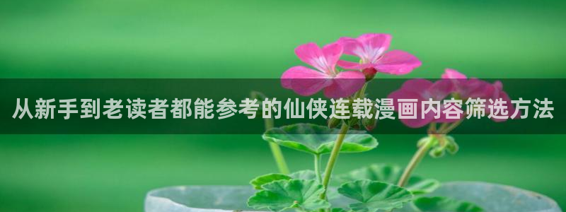 七七漫画最新网址：从新手到老读者都能参考的仙侠连载漫画内容筛选方法