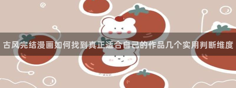 七七漫画漫画入口大全：古风完结漫画如何找到真正适合自己的作品几个实用判断维度