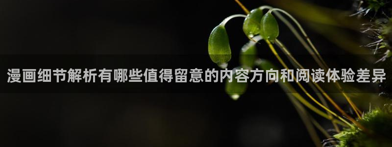 七七漫画好看的漫画：漫画细节解析有哪些值得留意的内容方向和阅读体验差异