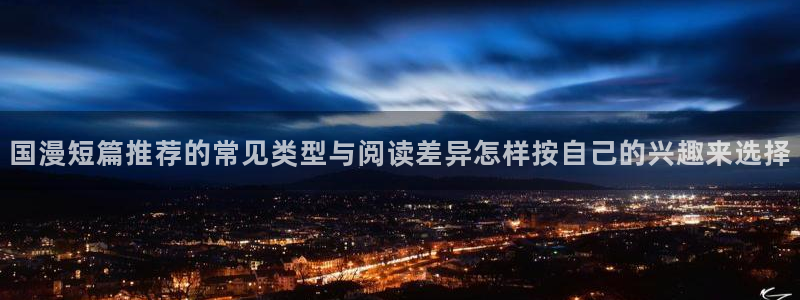 歪歪漫画人气漫画:国漫短篇推荐的常见类型与阅读差异怎样按自己的兴趣来选择
