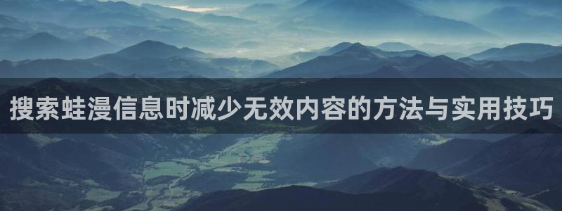 七七漫画连载作品：搜索蛙漫信息时减少无效内容的方法与实用技巧