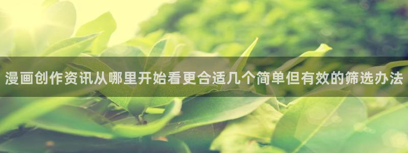 七七漫画免费看漫画：漫画创作资讯从哪里开始看更合适几个简单但有效的筛选办法