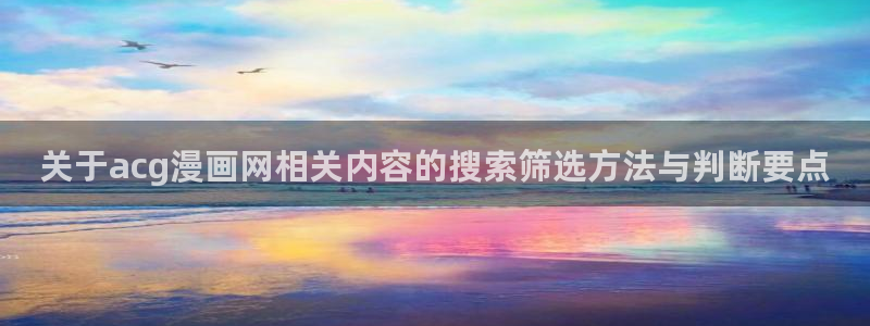 七七漫画网页版入口:关于acg漫画网相关内容的搜索筛选方法与判断要点