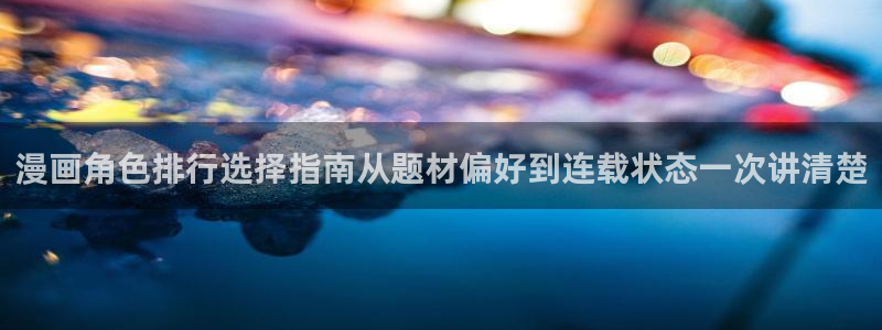 七七漫画最新网页入口:漫画角色排行选择指南从题材偏好到连载状态一次讲清楚