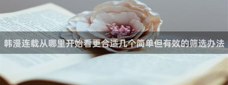 七七漫画今日热门漫画：韩漫连载从哪里开始看更合适几个简单但有效的筛选办法