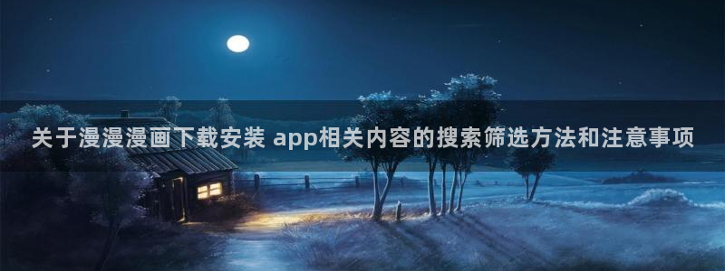 羞羞漫画七七漫画入口：关于漫漫漫画下载安装 app相关内容的搜索筛选方法和注意事项