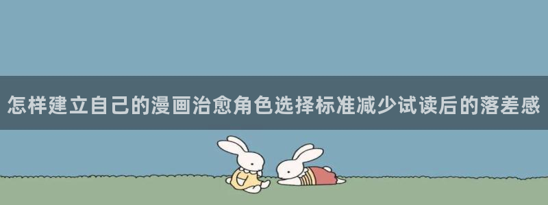 七七漫画找漫画:怎样建立自己的漫画治愈角色选择标准减少试读后的落差感